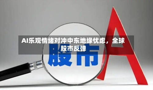 AI乐观情绪对冲中东地缘忧虑	，全球股市反弹-第2张图片
