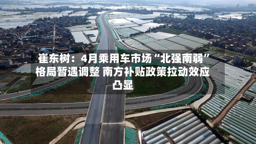 崔东树：4月乘用车市场“北强南弱”格局暂遇调整 南方补贴政策拉动效应凸显-第2张图片