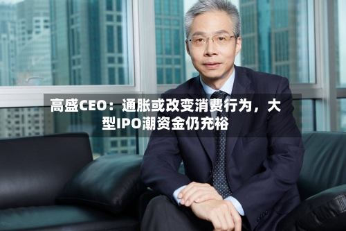 高盛CEO：通胀或改变消费行为	，大型IPO潮资金仍充裕-第2张图片