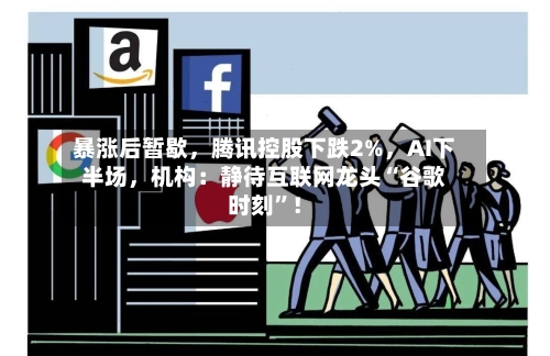 暴涨后暂歇，腾讯控股下跌2%，AI下半场	，机构：静待互联网龙头“谷歌时刻	”！-第2张图片