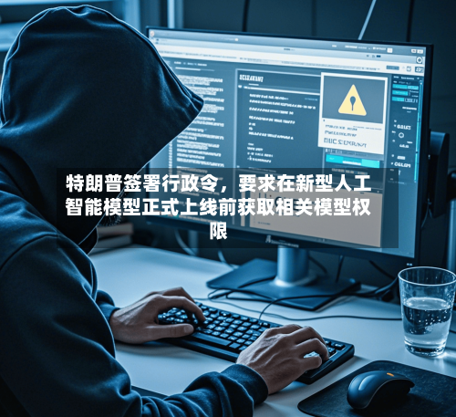 特朗普签署行政令，要求在新型人工智能模型正式上线前获取相关模型权限-第2张图片