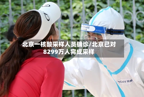 北京一核酸采样人员确诊/北京已对8299万人完成采样-第2张图片