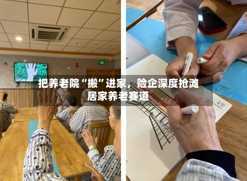 把养老院“搬”进家，险企深度抢滩居家养老赛道-第2张图片