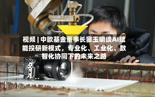 视频 | 中欧基金董事长窦玉明谈AI赋能投研新模式	，专业化、工业化、数智化协同下的未来之路-第2张图片