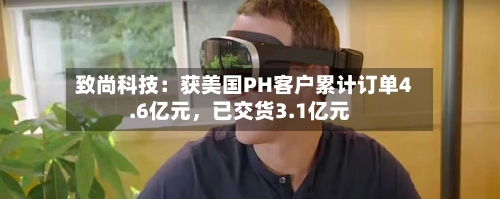 致尚科技：获美国PH客户累计订单4.6亿元	，已交货3.1亿元-第2张图片