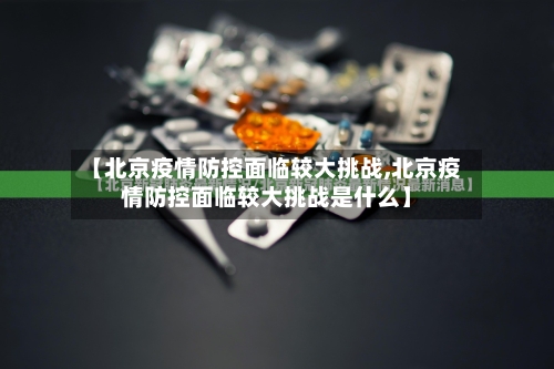 【北京疫情防控面临较大挑战,北京疫情防控面临较大挑战是什么】-第2张图片