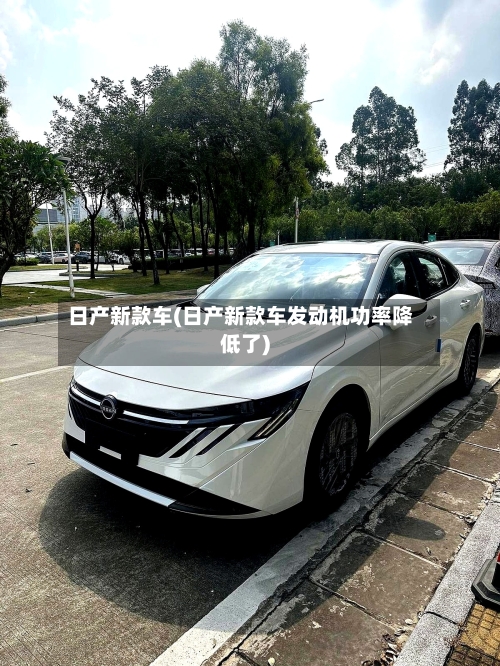 日产新款车(日产新款车发动机功率降低了)