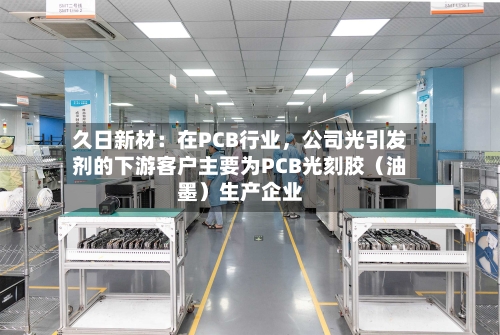 久日新材：在PCB行业，公司光引发剂的下游客户主要为PCB光刻胶（油墨）生产企业-第2张图片