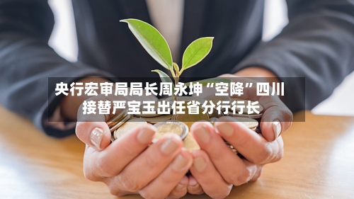 央行宏审局局长周永坤“空降	”四川 接替严宝玉出任省分行行长-第2张图片