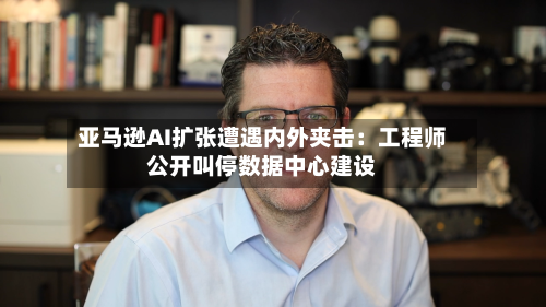 亚马逊AI扩张遭遇内外夹击：工程师公开叫停数据中心建设