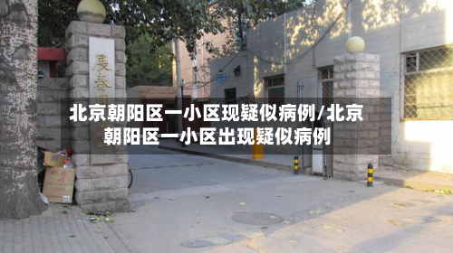 北京朝阳区一小区现疑似病例/北京朝阳区一小区出现疑似病例-第3张图片