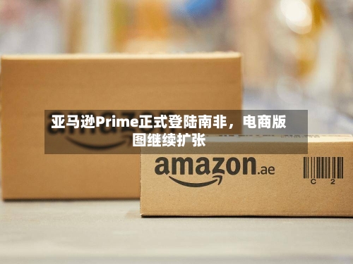 亚马逊Prime正式登陆南非，电商版图继续扩张-第3张图片