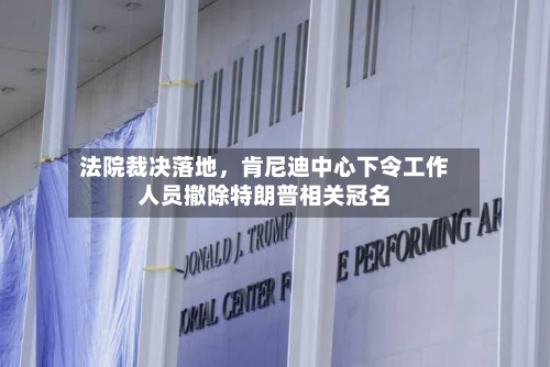 法院裁决落地	，肯尼迪中心下令工作人员撤除特朗普相关冠名-第2张图片