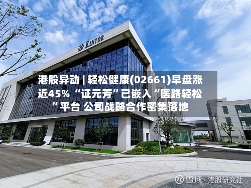 港股异动 | 轻松健康(02661)早盘涨近45% “证元芳”已嵌入“医路轻松”平台 公司战略合作密集落地