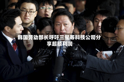 韩国劳动部长呼吁三星等科技公司分享超额利润-第2张图片