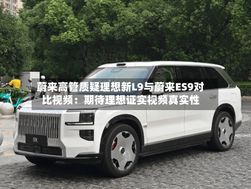 蔚来高管质疑理想新L9与蔚来ES9对比视频：期待理想证实视频真实性-第2张图片