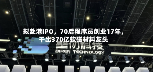 拟赴港IPO，70后程序员创业17年，干出370亿软磁材料龙头