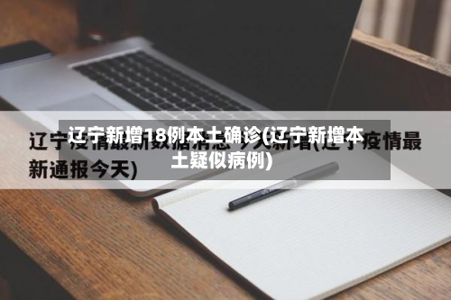 辽宁新增18例本土确诊(辽宁新增本土疑似病例)-第2张图片