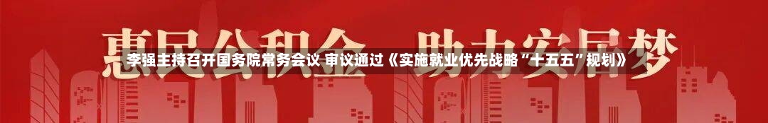 李强主持召开国务院常务会议 审议通过《实施就业优先战略“十五五”规划》-第3张图片