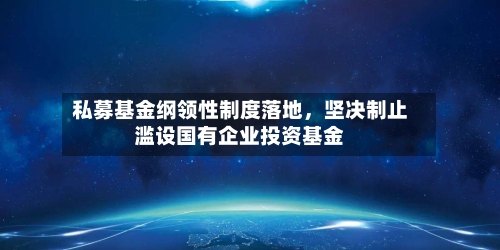 私募基金纲领性制度落地，坚决制止滥设国有企业投资基金-第2张图片