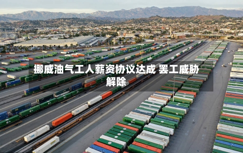 挪威油气工人薪资协议达成 罢工威胁解除-第2张图片