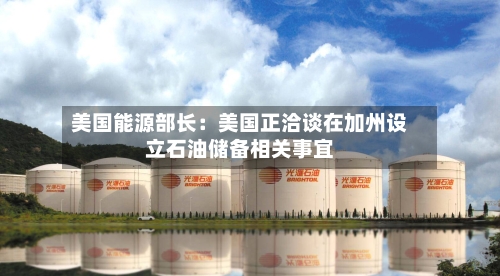 美国能源部长：美国正洽谈在加州设立石油储备相关事宜-第2张图片