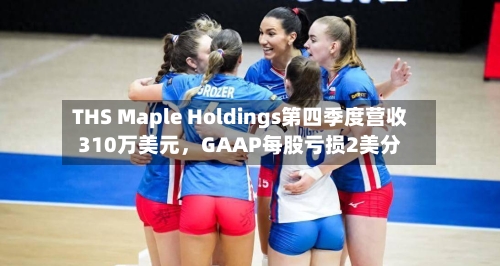 THS Maple Holdings第四季度营收310万美元	，GAAP每股亏损2美分-第2张图片