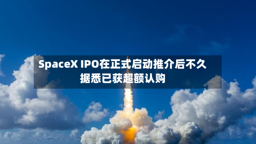 SpaceX IPO在正式启动推介后不久据悉已获超额认购