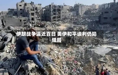 伊朗战争逼近百日 美伊和平谈判仍陷僵局
