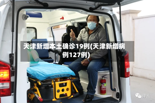 天津新增本土确诊19例(天津新增病例127例)