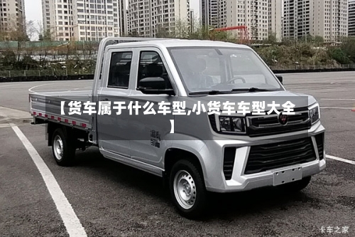 【货车属于什么车型,小货车车型大全】