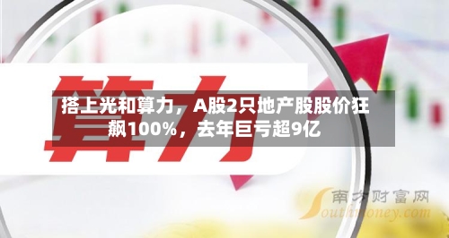 搭上光和算力，A股2只地产股股价狂飙100%	，去年巨亏超9亿-第2张图片
