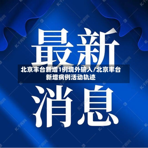 北京丰台新增1例境外输入/北京丰台新增病例活动轨迹