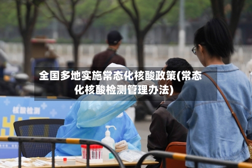 全国多地实施常态化核酸政策(常态化核酸检测管理办法)