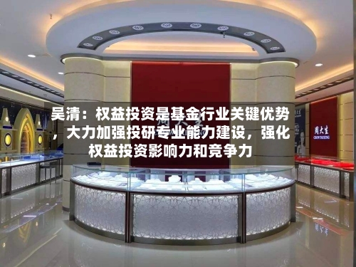 吴清：权益投资是基金行业关键优势，大力加强投研专业能力建设	，强化权益投资影响力和竞争力-第2张图片
