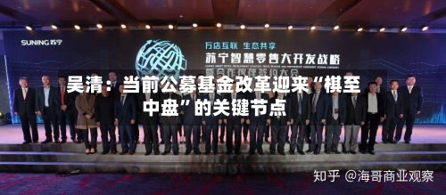 吴清：当前公募基金改革迎来“棋至中盘”的关键节点-第3张图片