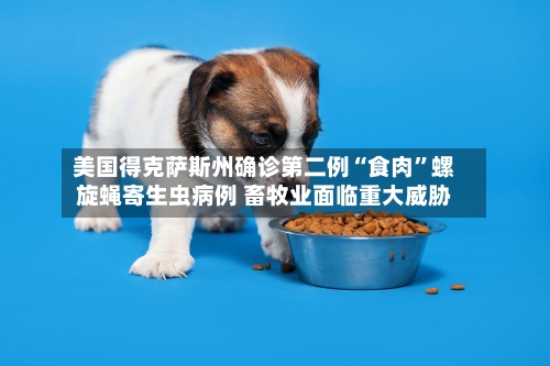 美国得克萨斯州确诊第二例“食肉	”螺旋蝇寄生虫病例 畜牧业面临重大威胁-第2张图片