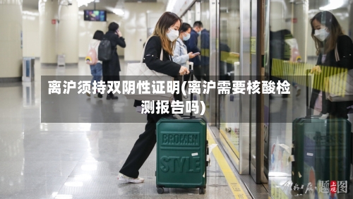 离沪须持双阴性证明(离沪需要核酸检测报告吗)