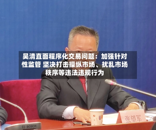吴清直面程序化交易问题：加强针对性监管 坚决打击操纵市场、扰乱市场秩序等违法违规行为-第2张图片
