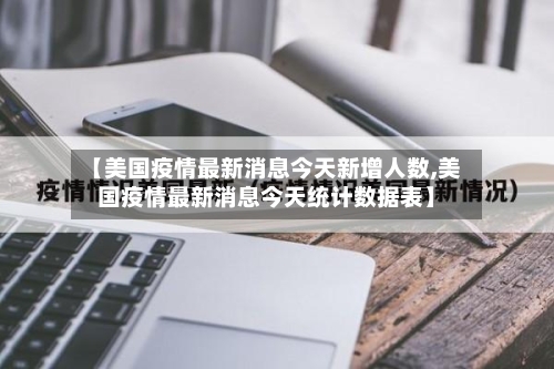 【美国疫情最新消息今天新增人数,美国疫情最新消息今天统计数据表】