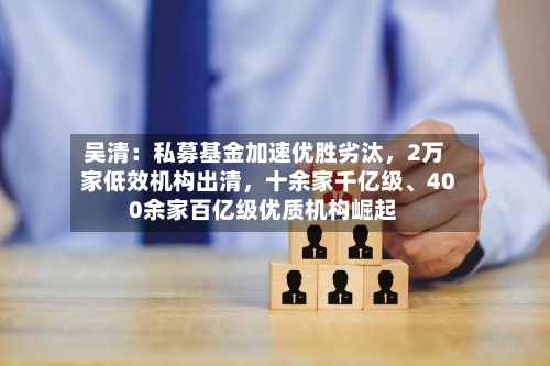 吴清：私募基金加速优胜劣汰，2万家低效机构出清，十余家千亿级、400余家百亿级优质机构崛起-第2张图片