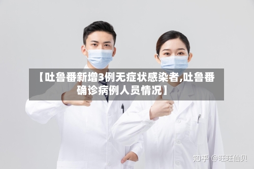 【吐鲁番新增3例无症状感染者,吐鲁番确诊病例人员情况】-第3张图片