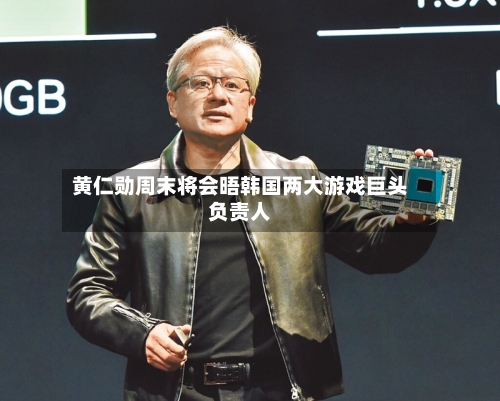 黄仁勋周末将会晤韩国两大游戏巨头负责人