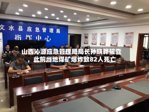 山西沁源应急管理局局长孙晓晔被查，此前当地煤矿爆炸致82人死亡-第2张图片
