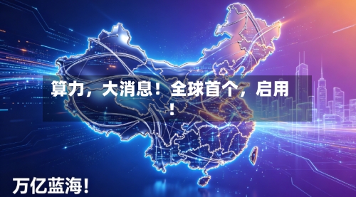 算力，大消息！全球首个，启用！-第3张图片