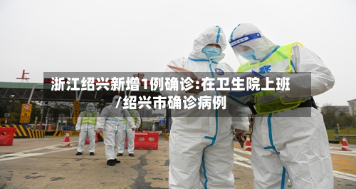 浙江绍兴新增1例确诊:在卫生院上班/绍兴市确诊病例-第3张图片