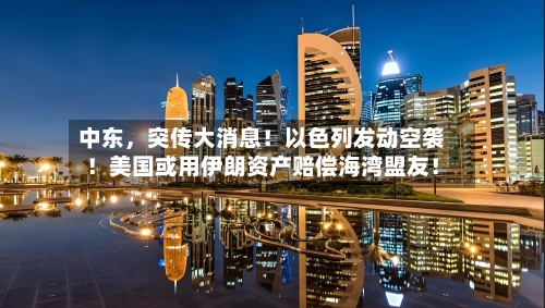 中东，突传大消息！以色列发动空袭！美国或用伊朗资产赔偿海湾盟友！-第3张图片