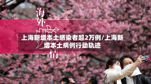 上海新增本土感染者超2万例/上海新增本土病例行动轨迹