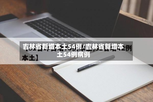 吉林省新增本土54例/吉林省新增本土54例病例