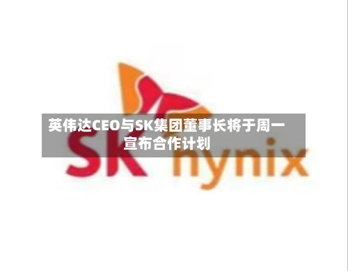 英伟达CEO与SK集团董事长将于周一宣布合作计划-第2张图片